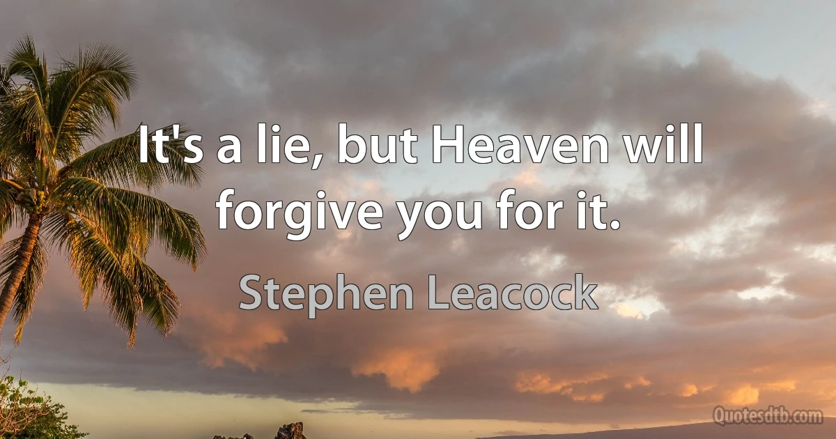 It's a lie, but Heaven will forgive you for it. (Stephen Leacock)