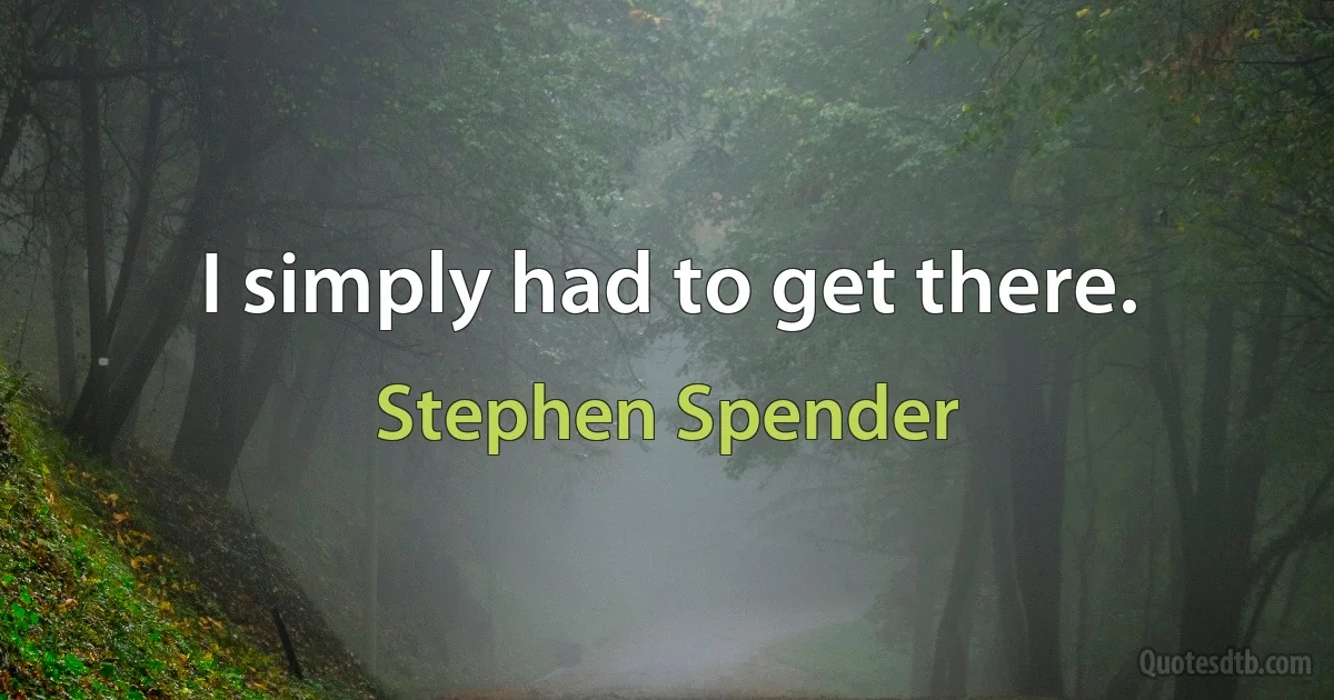 I simply had to get there. (Stephen Spender)