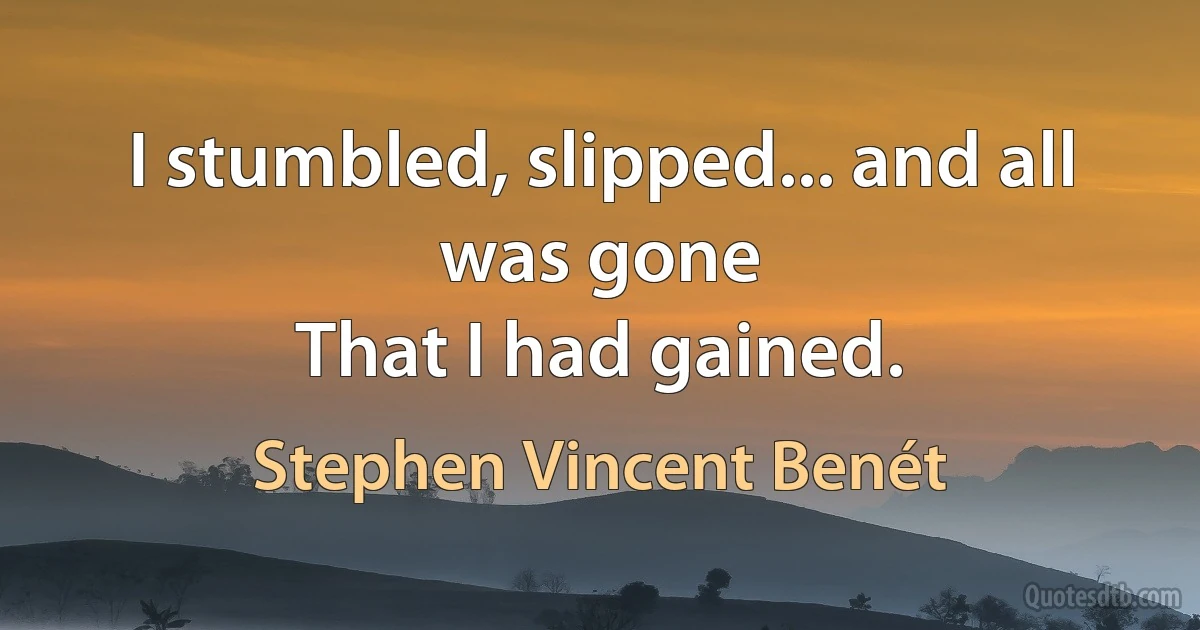 I stumbled, slipped... and all was gone
That I had gained. (Stephen Vincent Benét)