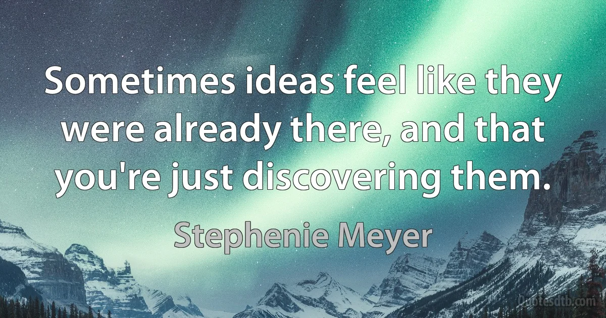 Sometimes ideas feel like they were already there, and that you're just discovering them. (Stephenie Meyer)