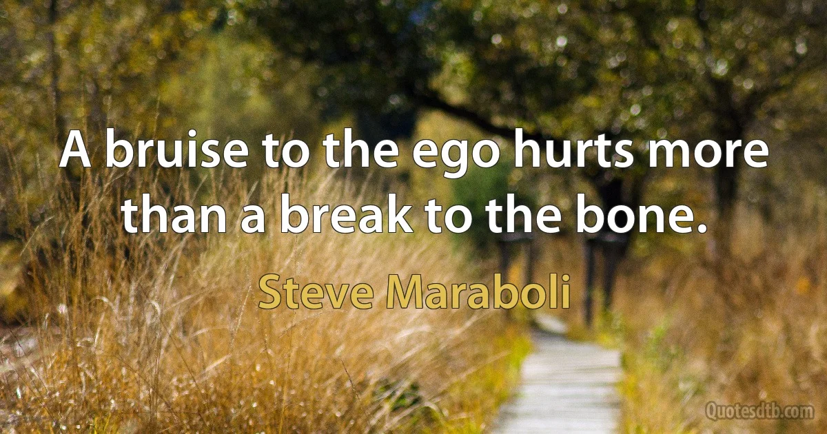 A bruise to the ego hurts more than a break to the bone. (Steve Maraboli)