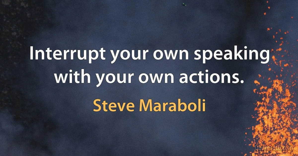 Interrupt your own speaking with your own actions. (Steve Maraboli)