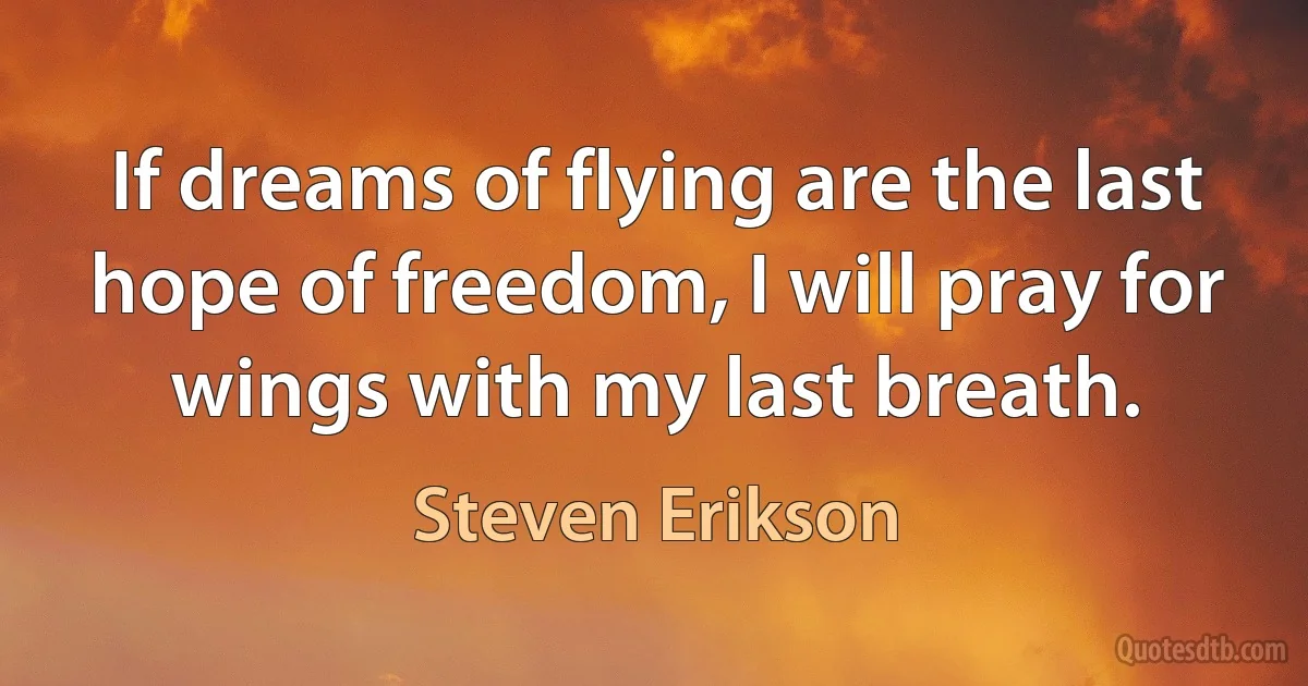 If dreams of flying are the last hope of freedom, I will pray for wings with my last breath. (Steven Erikson)