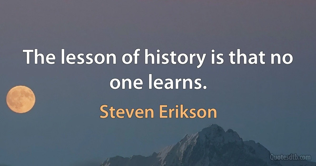 The lesson of history is that no one learns. (Steven Erikson)