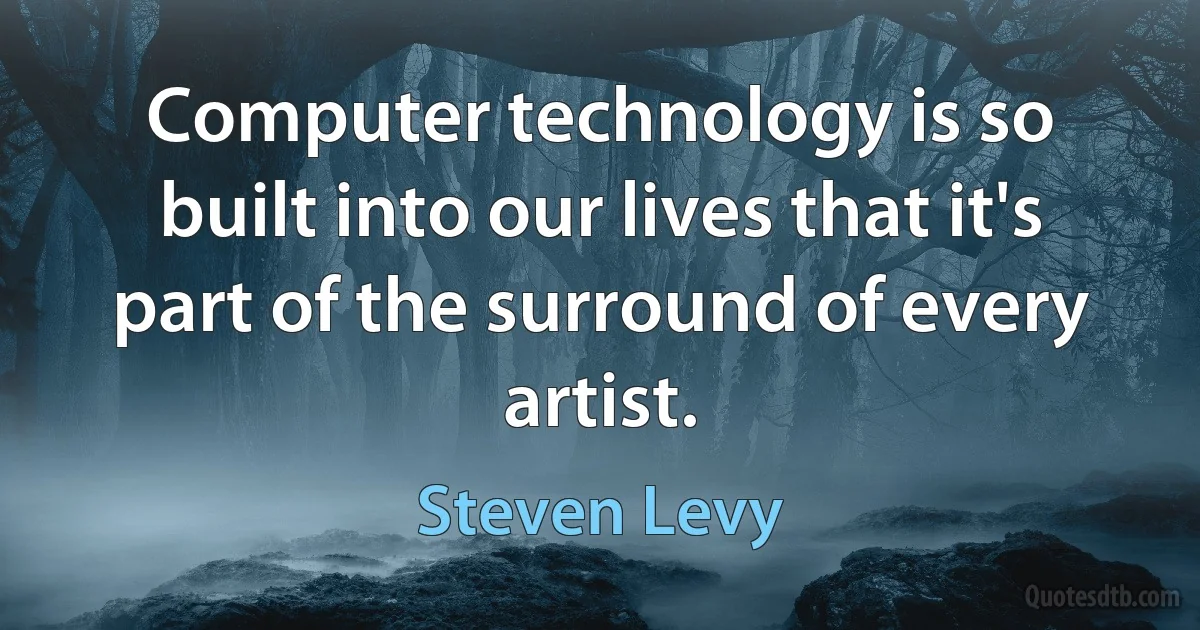 Computer technology is so built into our lives that it's part of the surround of every artist. (Steven Levy)