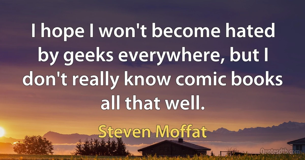 I hope I won't become hated by geeks everywhere, but I don't really know comic books all that well. (Steven Moffat)