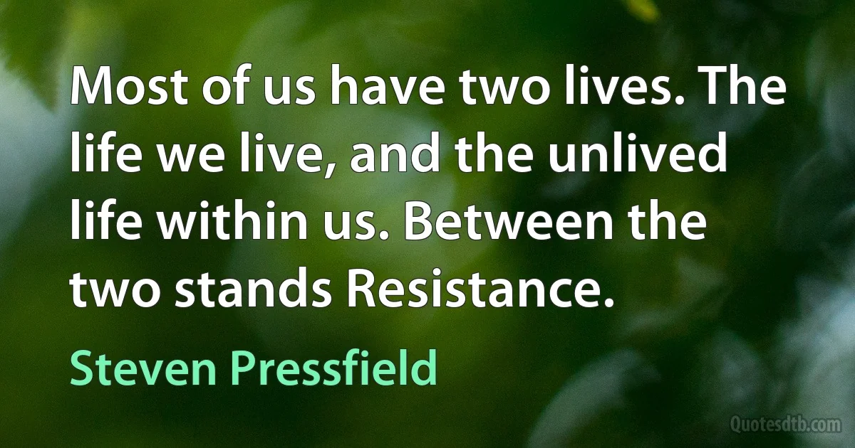 Most of us have two lives. The life we live, and the unlived life within us. Between the two stands Resistance. (Steven Pressfield)