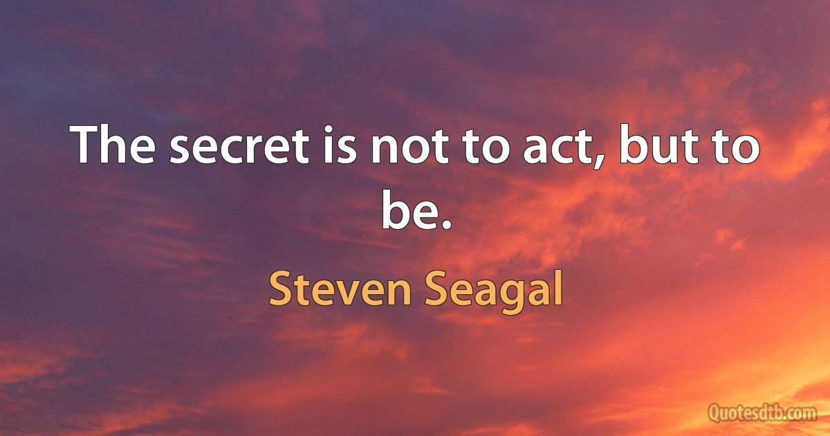 The secret is not to act, but to be. (Steven Seagal)