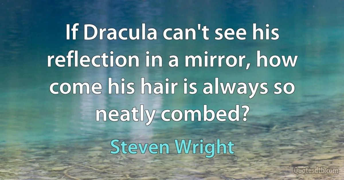 If Dracula can't see his reflection in a mirror, how come his hair is always so neatly combed? (Steven Wright)