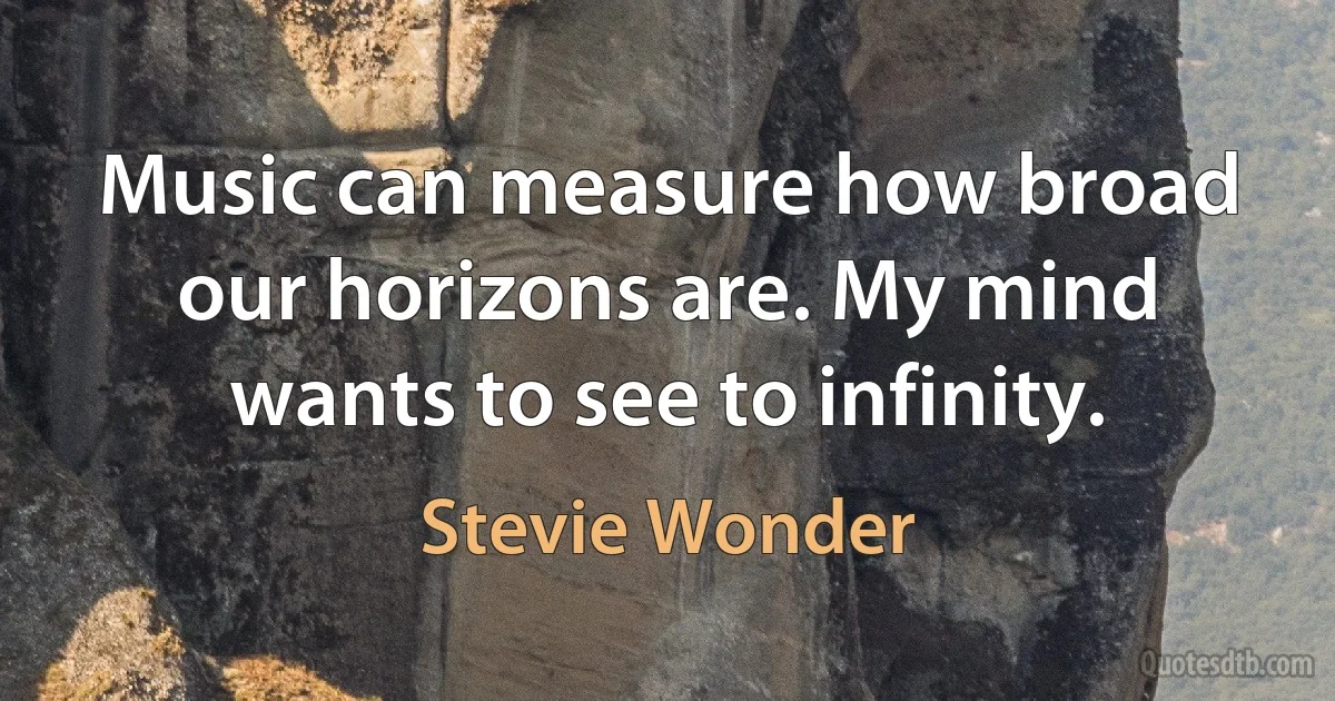 Music can measure how broad our horizons are. My mind wants to see to infinity. (Stevie Wonder)