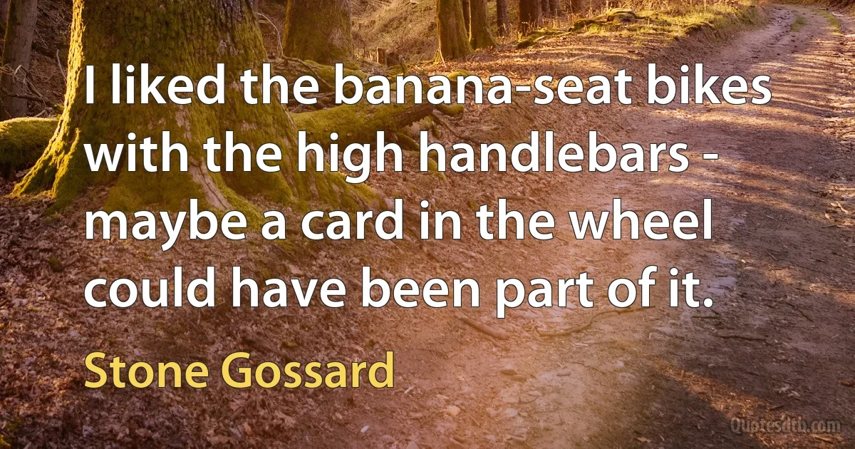 I liked the banana-seat bikes with the high handlebars - maybe a card in the wheel could have been part of it. (Stone Gossard)