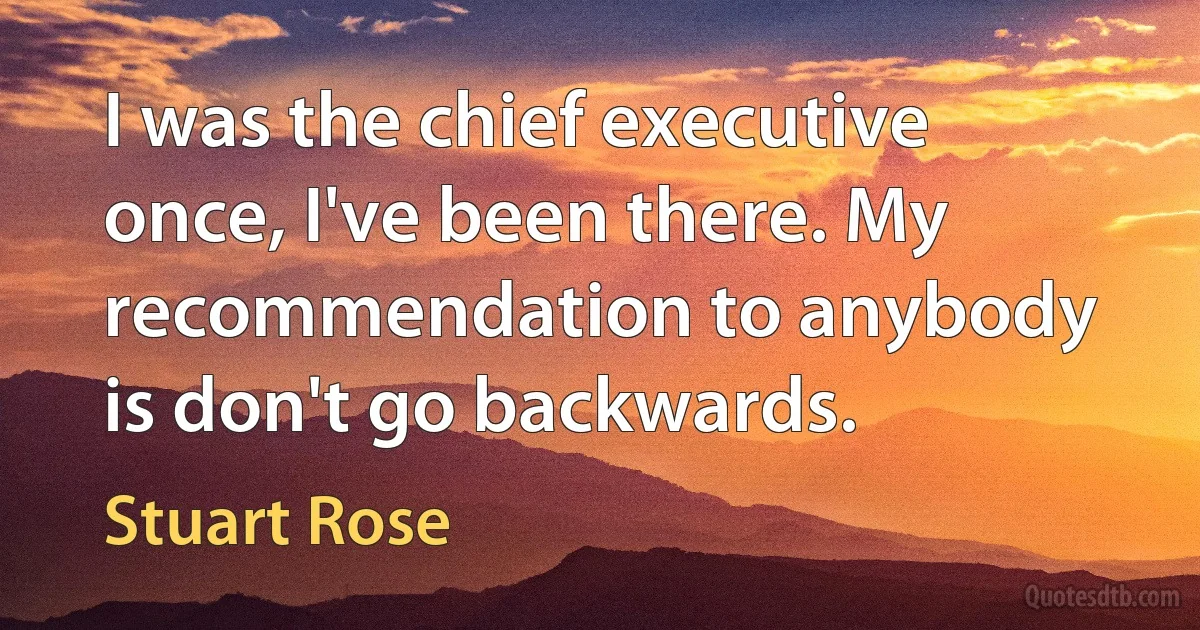 I was the chief executive once, I've been there. My recommendation to anybody is don't go backwards. (Stuart Rose)