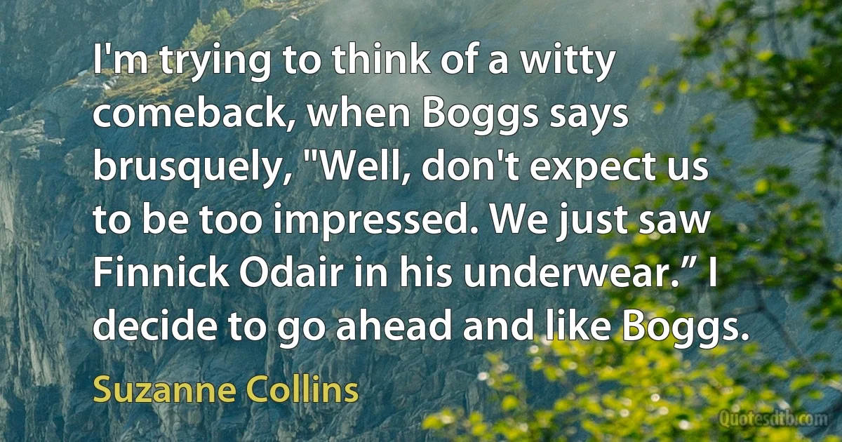 I'm trying to think of a witty comeback, when Boggs says brusquely, "Well, don't expect us to be too impressed. We just saw Finnick Odair in his underwear.” I decide to go ahead and like Boggs. (Suzanne Collins)