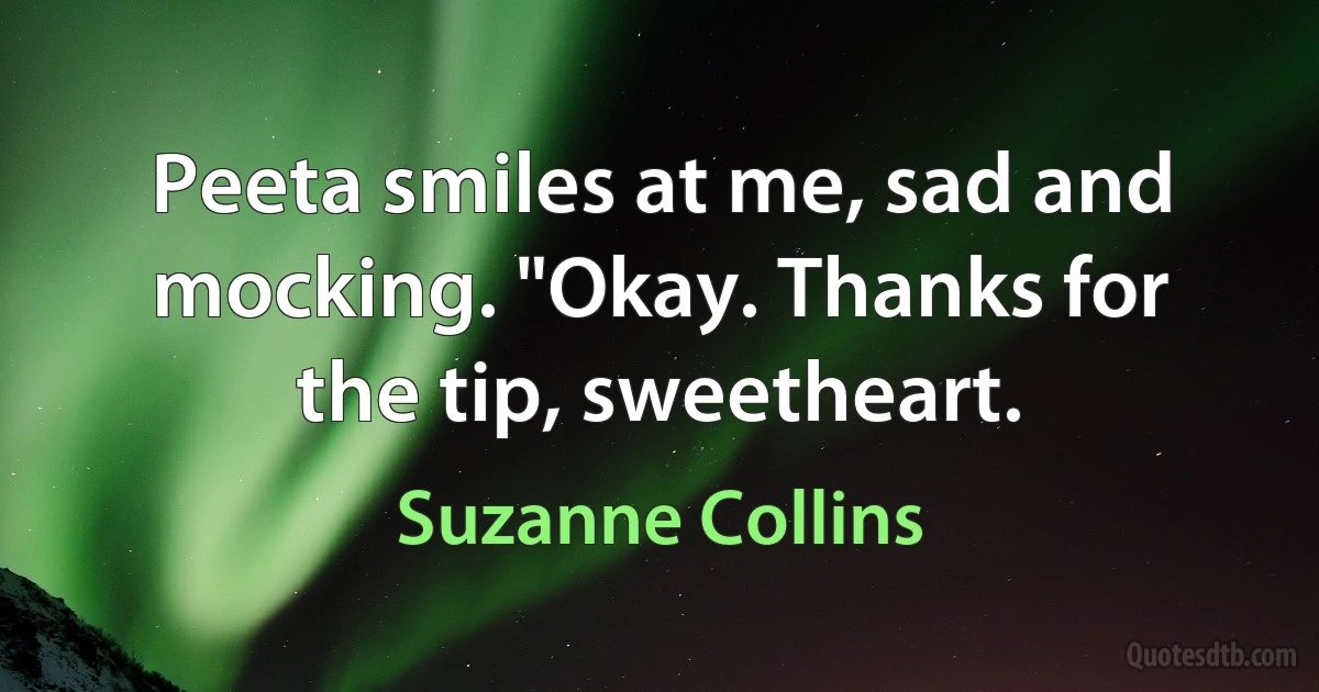 Peeta smiles at me, sad and mocking. "Okay. Thanks for the tip, sweetheart. (Suzanne Collins)