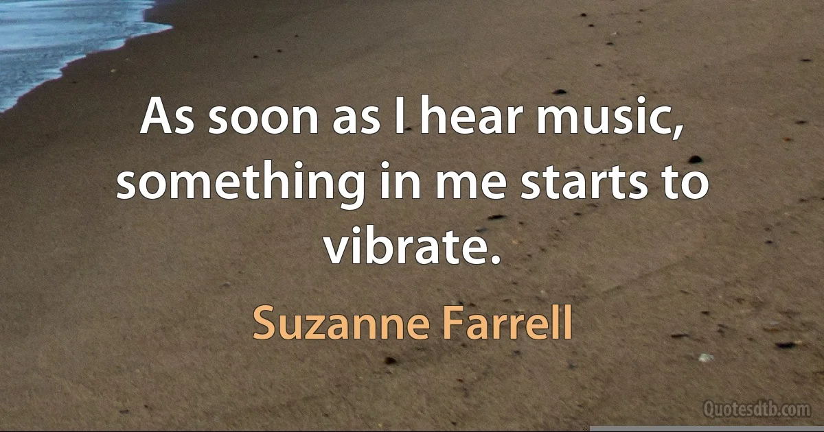 As soon as I hear music, something in me starts to vibrate. (Suzanne Farrell)