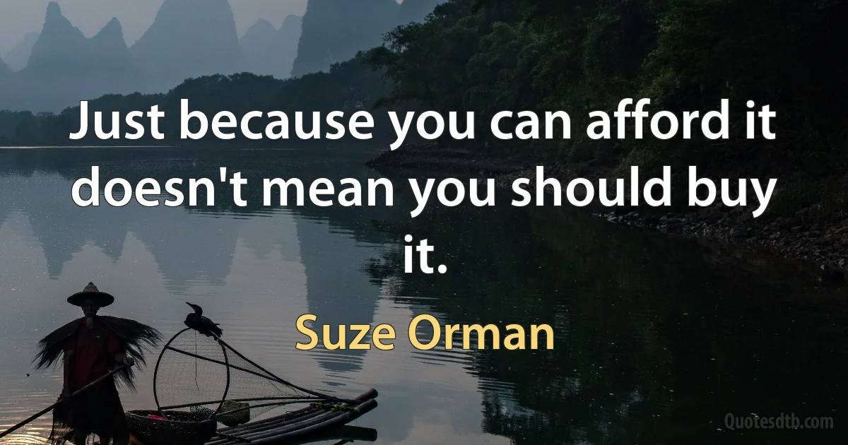 Just because you can afford it doesn't mean you should buy it. (Suze Orman)