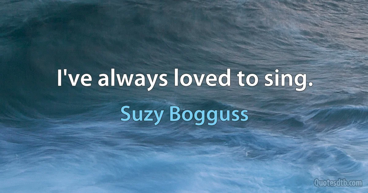 I've always loved to sing. (Suzy Bogguss)