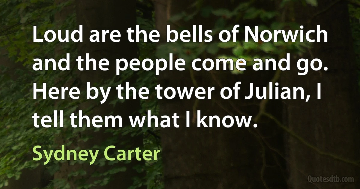 Loud are the bells of Norwich and the people come and go.
Here by the tower of Julian, I tell them what I know. (Sydney Carter)