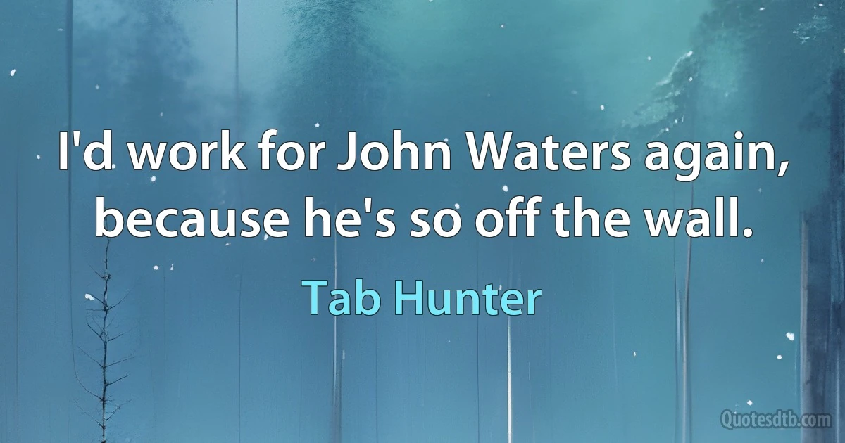 I'd work for John Waters again, because he's so off the wall. (Tab Hunter)