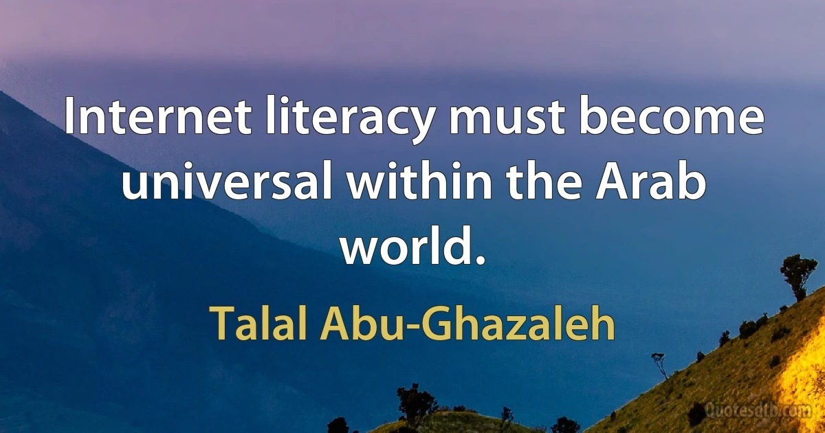 Internet literacy must become universal within the Arab world. (Talal Abu-Ghazaleh)