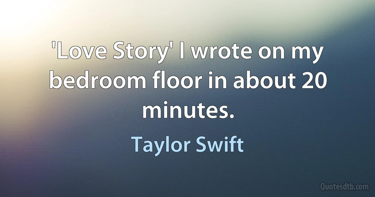 'Love Story' I wrote on my bedroom floor in about 20 minutes. (Taylor Swift)