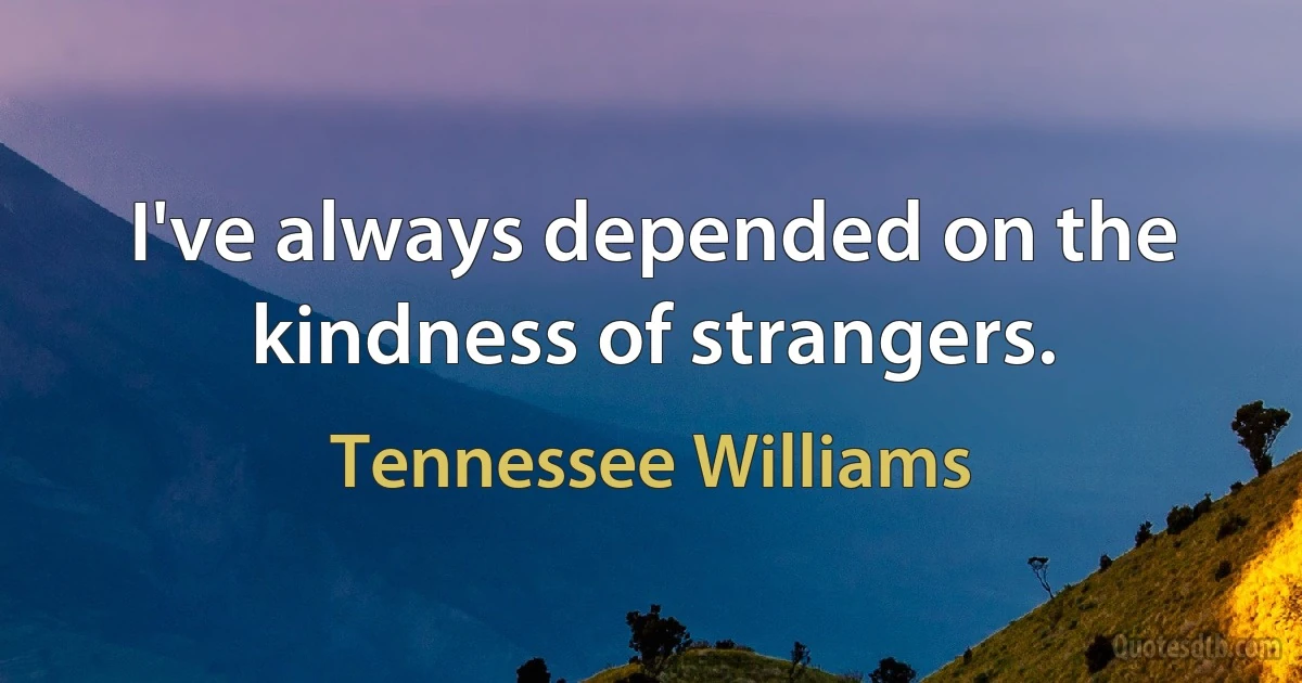 I've always depended on the kindness of strangers. (Tennessee Williams)