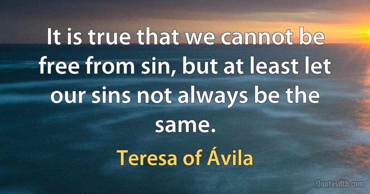 It is true that we cannot be free from sin, but at least let our sins not always be the same. (Teresa of Ávila)