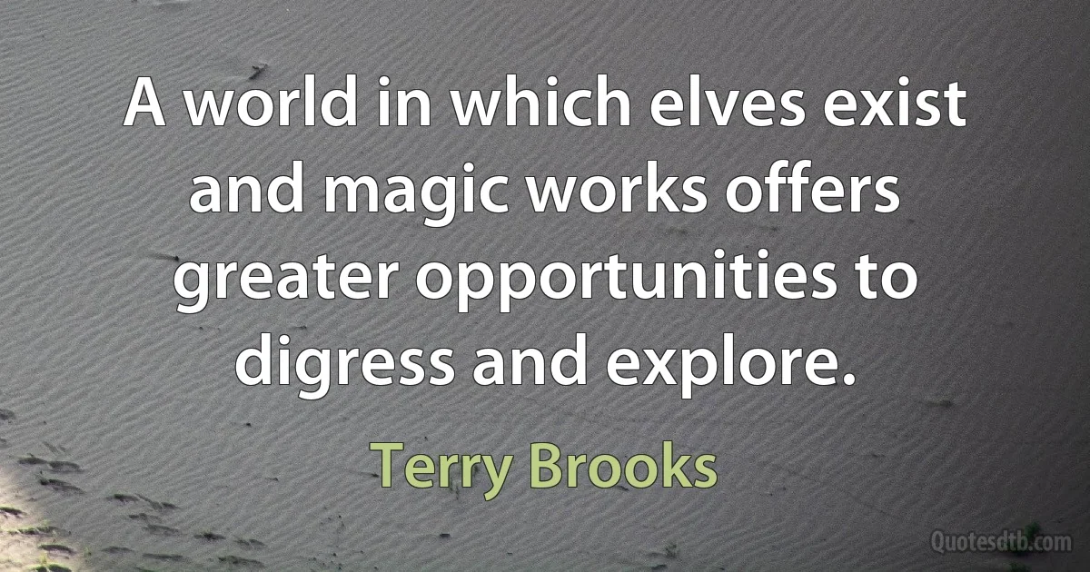 A world in which elves exist and magic works offers greater opportunities to digress and explore. (Terry Brooks)