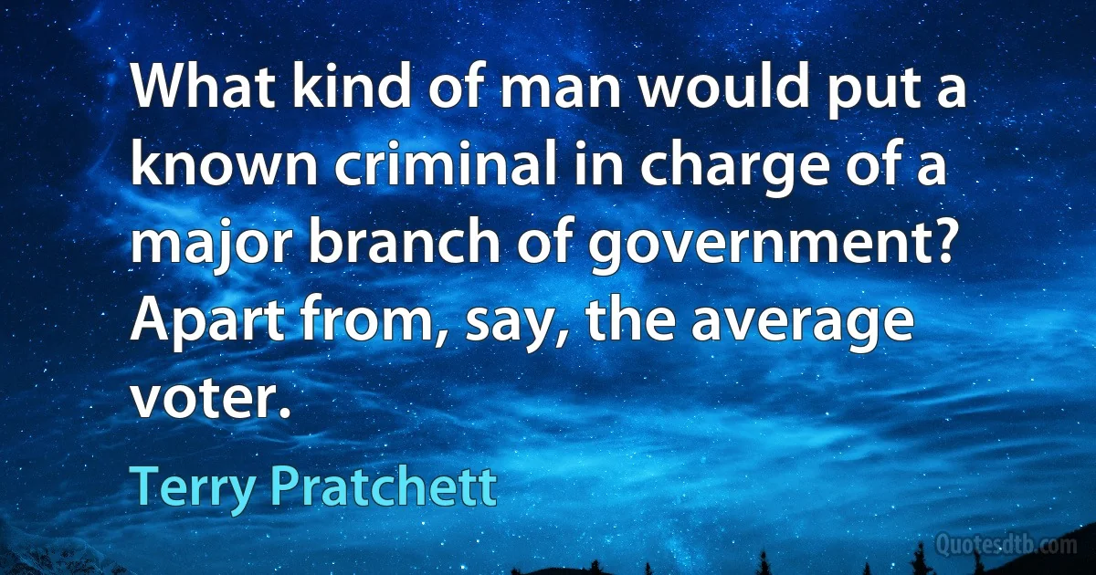 What kind of man would put a known criminal in charge of a major branch of government? Apart from, say, the average voter. (Terry Pratchett)