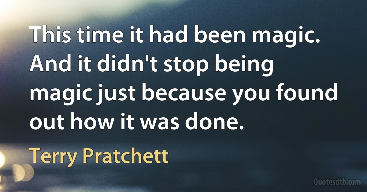 This time it had been magic. And it didn't stop being magic just because you found out how it was done. (Terry Pratchett)