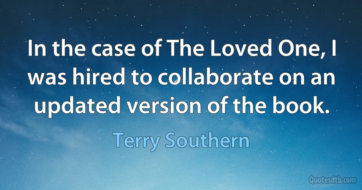 In the case of The Loved One, I was hired to collaborate on an updated version of the book. (Terry Southern)