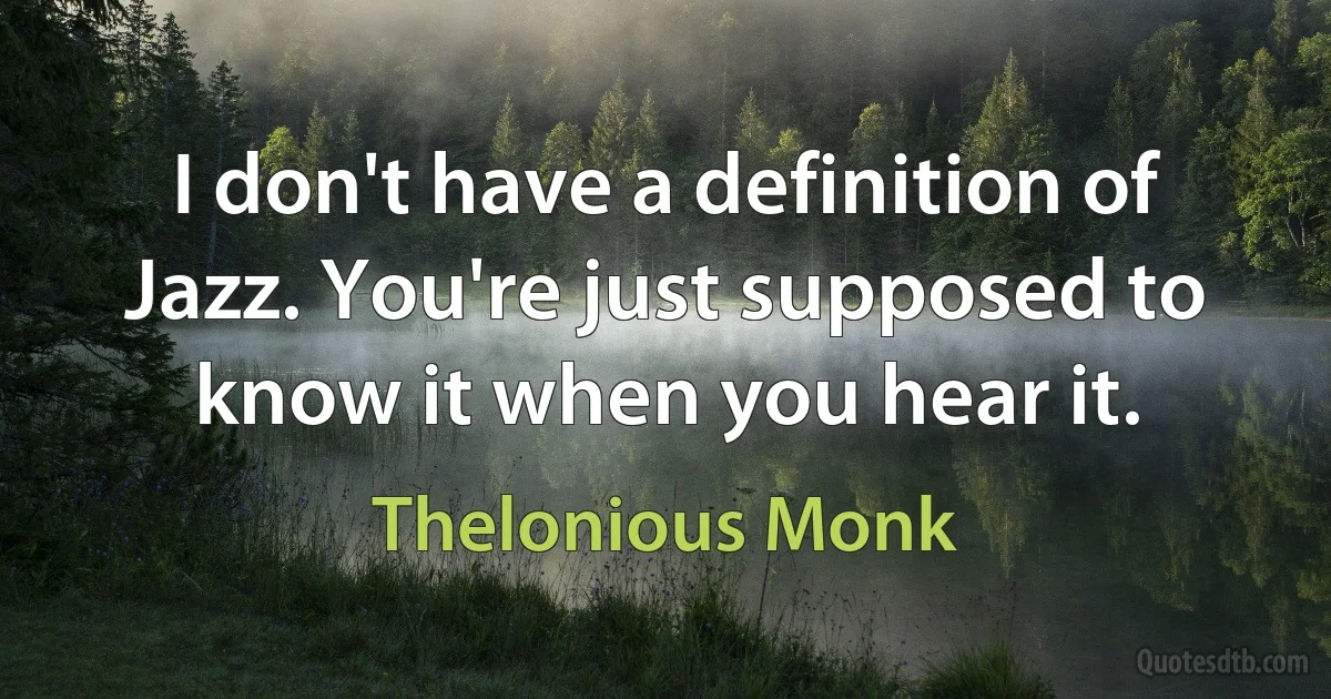 I don't have a definition of Jazz. You're just supposed to know it when you hear it. (Thelonious Monk)