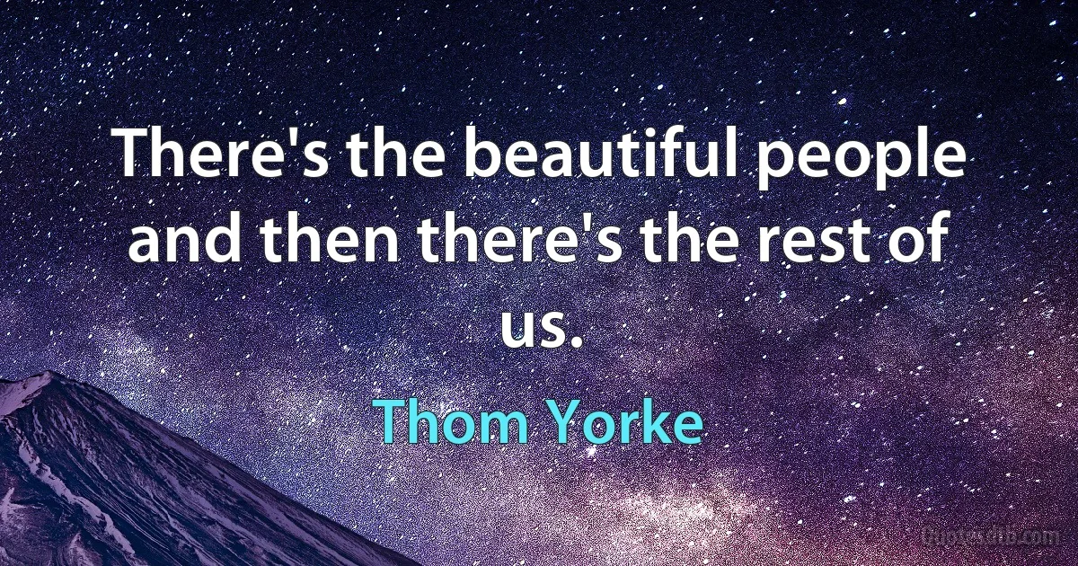 There's the beautiful people and then there's the rest of us. (Thom Yorke)