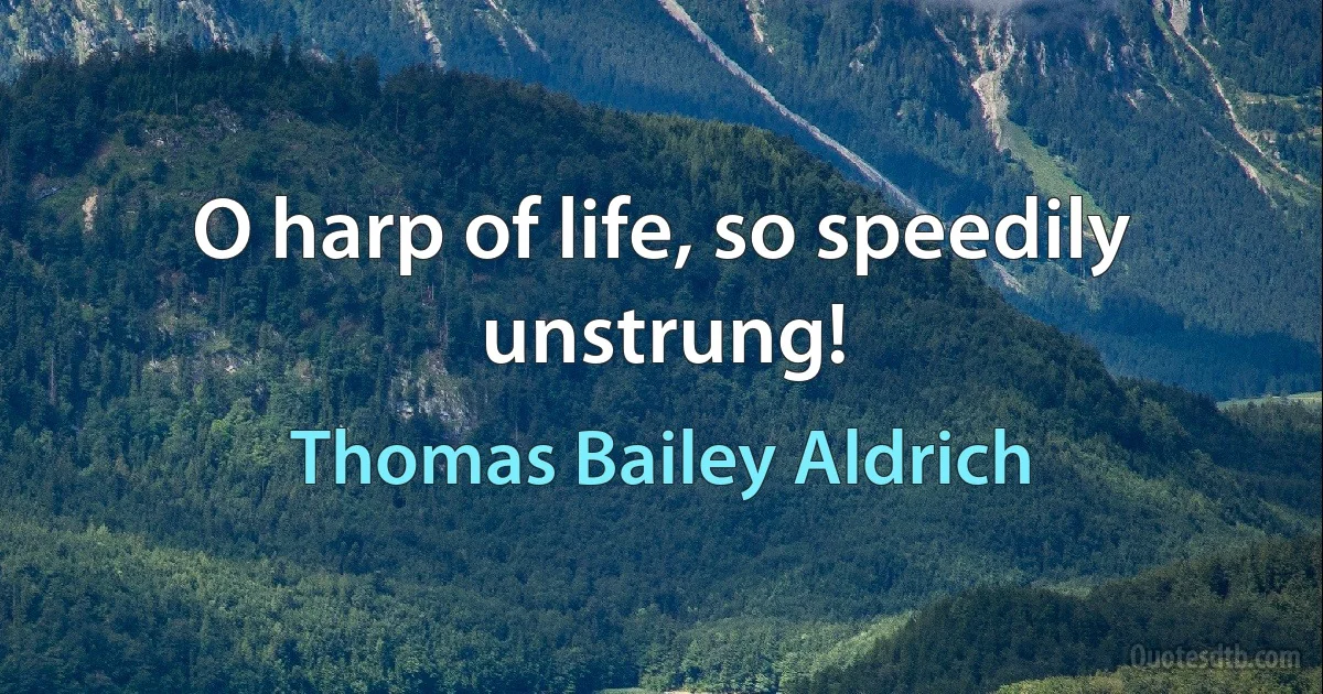 O harp of life, so speedily unstrung! (Thomas Bailey Aldrich)