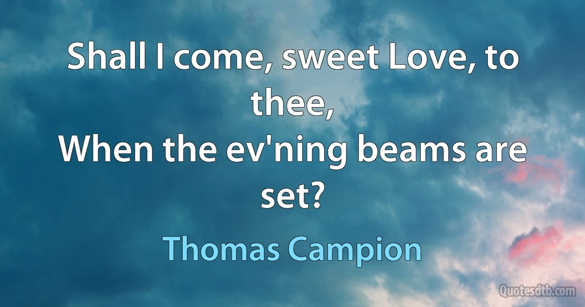 Shall I come, sweet Love, to thee,
When the ev'ning beams are set? (Thomas Campion)