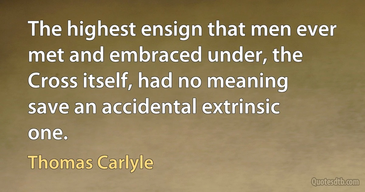 The highest ensign that men ever met and embraced under, the Cross itself, had no meaning save an accidental extrinsic one. (Thomas Carlyle)