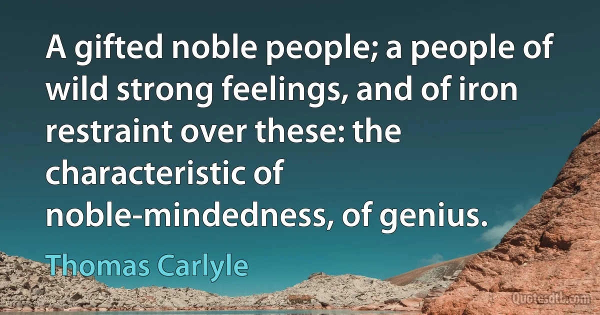 A gifted noble people; a people of wild strong feelings, and of iron restraint over these: the characteristic of noble-mindedness, of genius. (Thomas Carlyle)