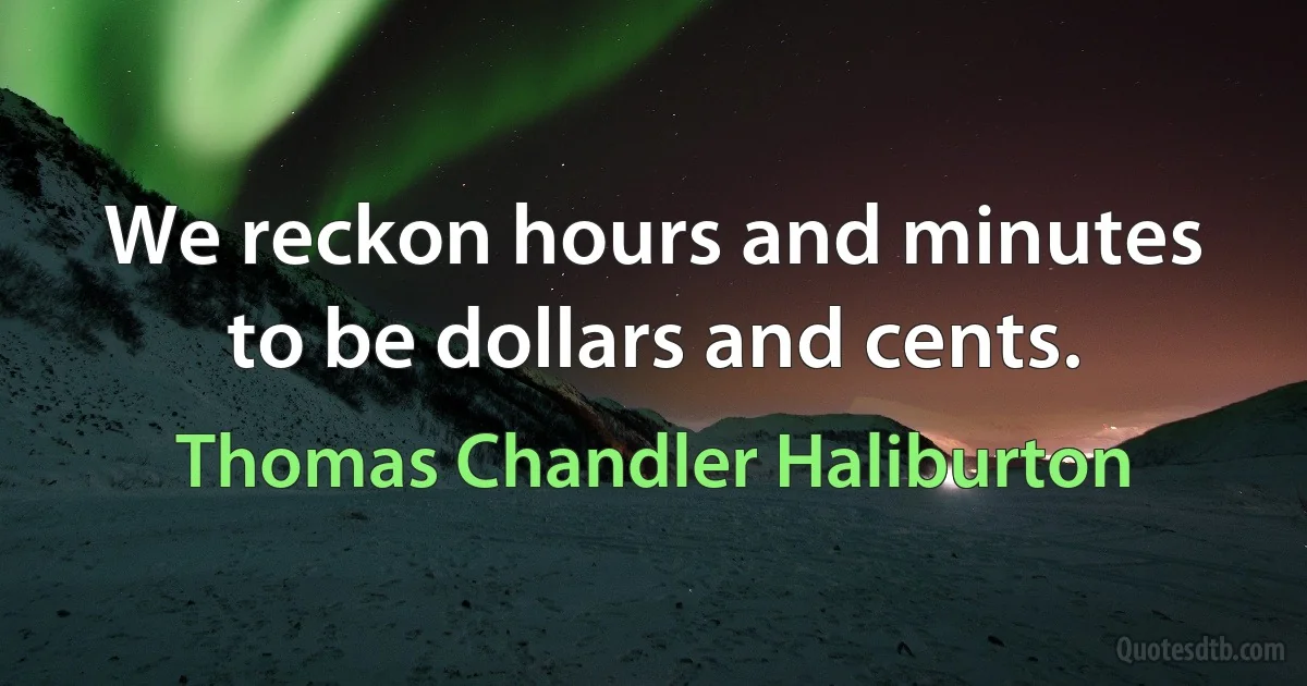 We reckon hours and minutes to be dollars and cents. (Thomas Chandler Haliburton)