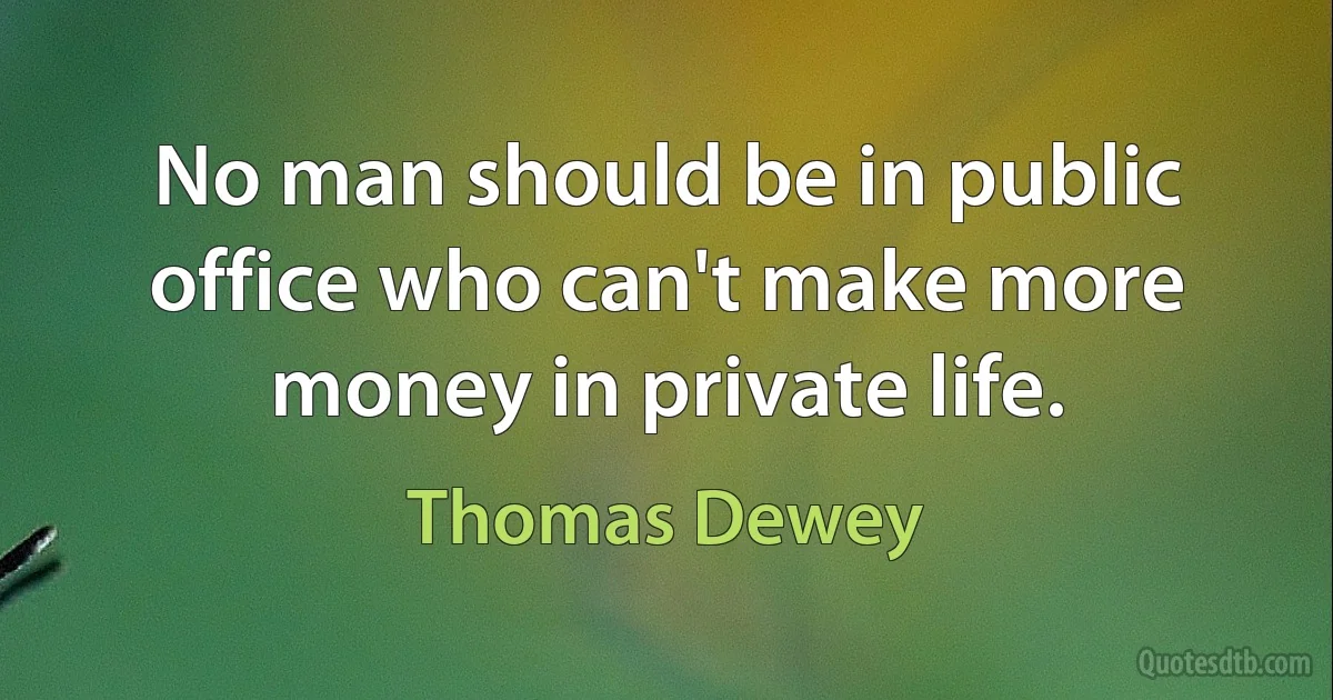 No man should be in public office who can't make more money in private life. (Thomas Dewey)