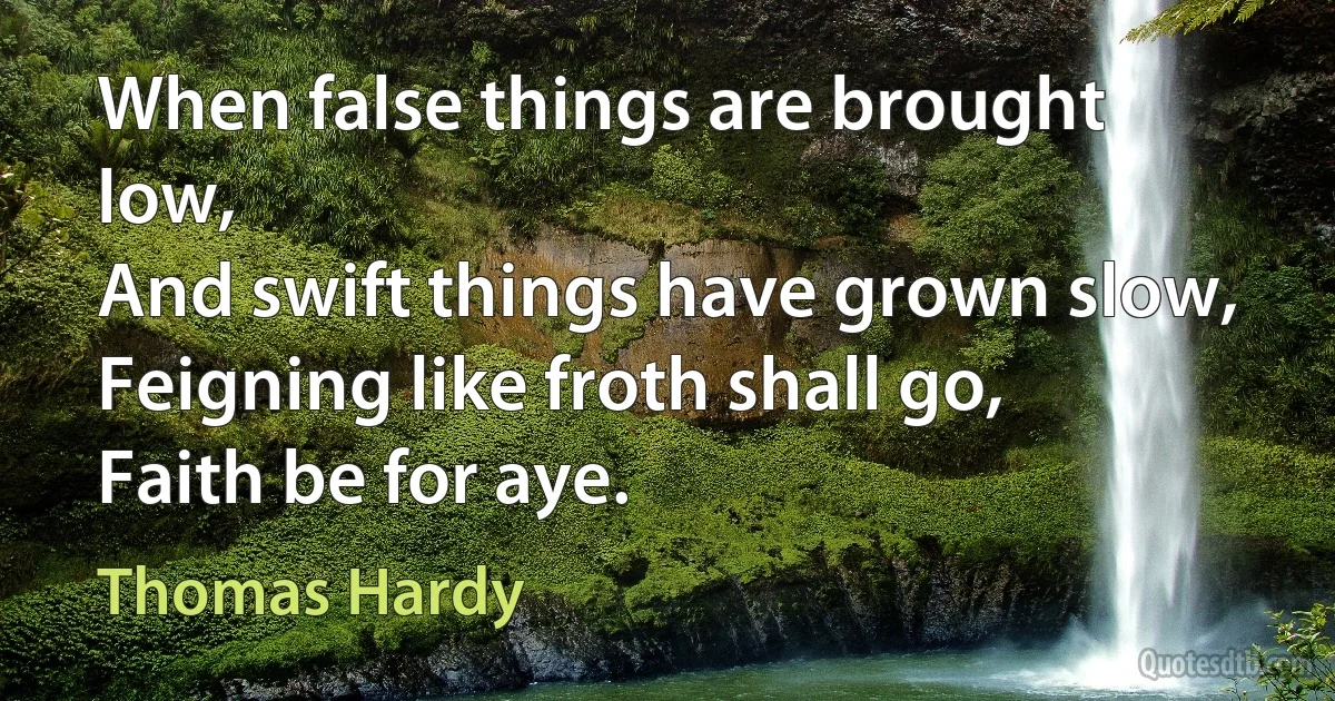 When false things are brought low,
And swift things have grown slow,
Feigning like froth shall go,
Faith be for aye. (Thomas Hardy)