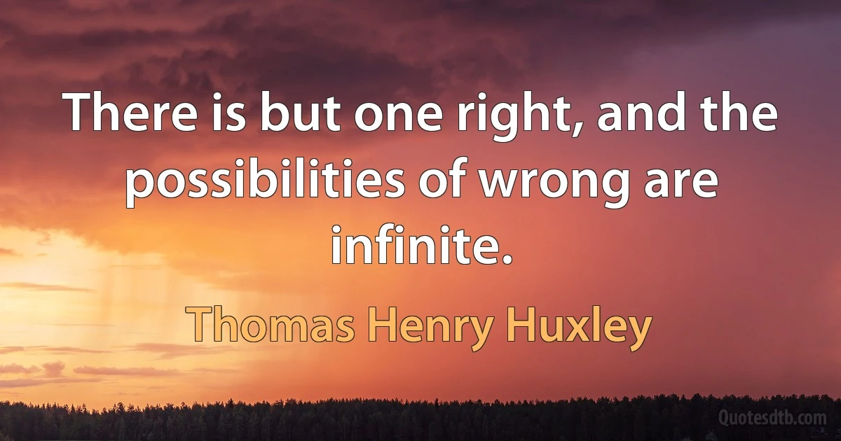 There is but one right, and the possibilities of wrong are infinite. (Thomas Henry Huxley)