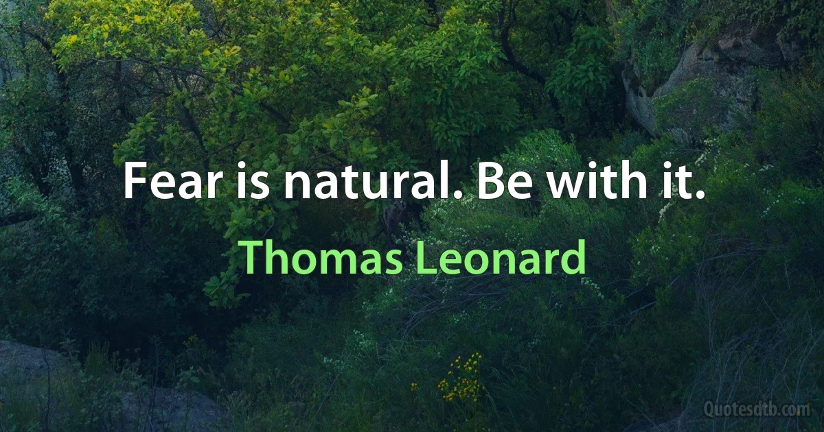 Fear is natural. Be with it. (Thomas Leonard)