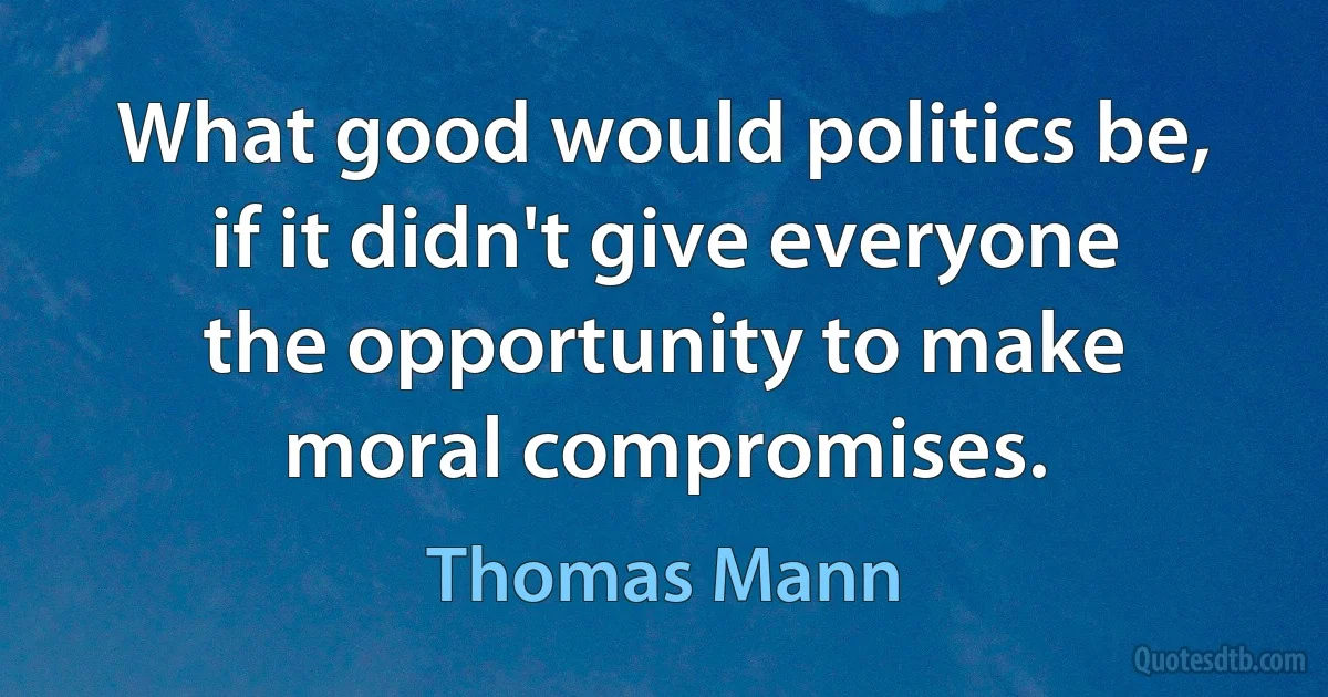 What good would politics be, if it didn't give everyone the opportunity to make moral compromises. (Thomas Mann)