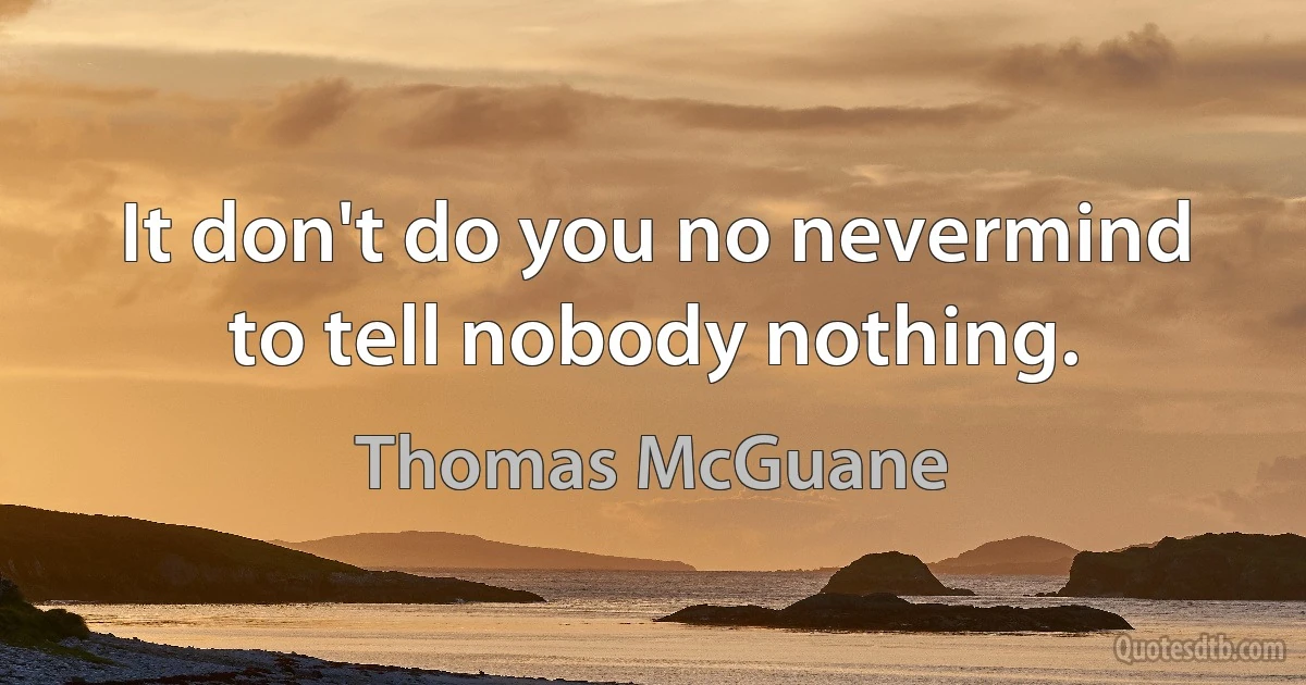 It don't do you no nevermind to tell nobody nothing. (Thomas McGuane)