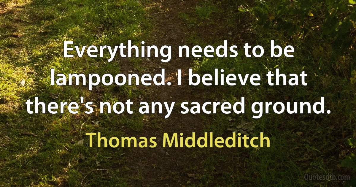 Everything needs to be lampooned. I believe that there's not any sacred ground. (Thomas Middleditch)