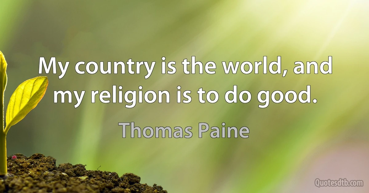 My country is the world, and my religion is to do good. (Thomas Paine)