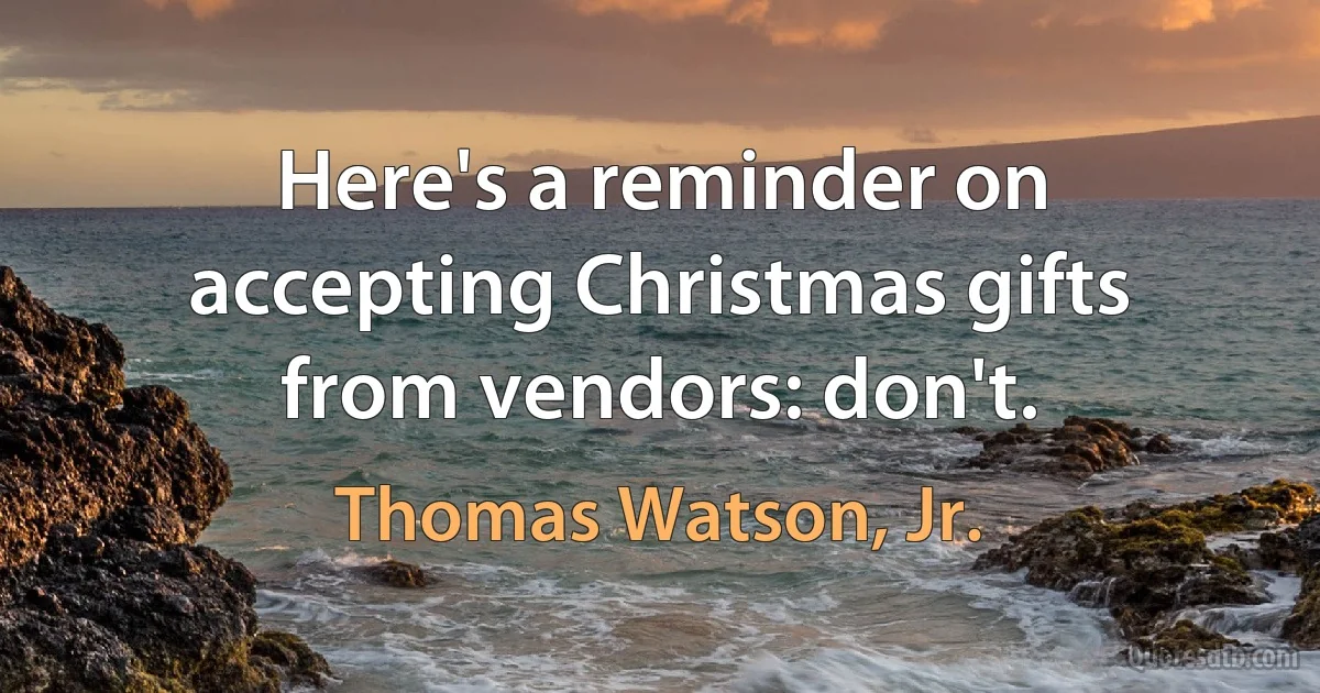 Here's a reminder on accepting Christmas gifts from vendors: don't. (Thomas Watson, Jr.)