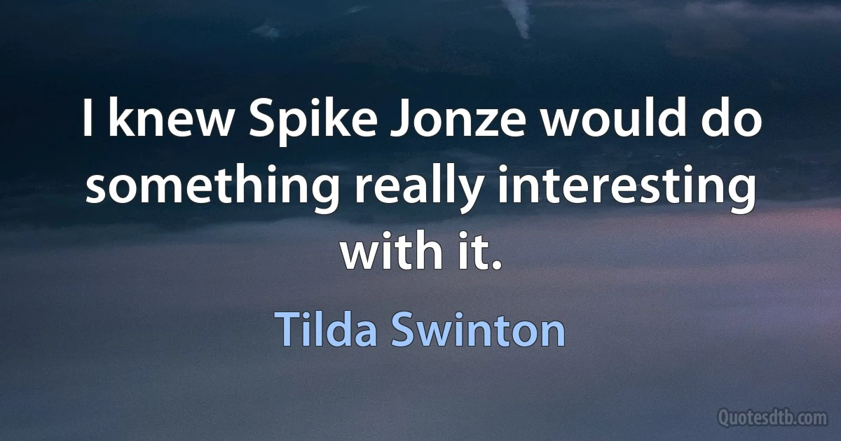 I knew Spike Jonze would do something really interesting with it. (Tilda Swinton)