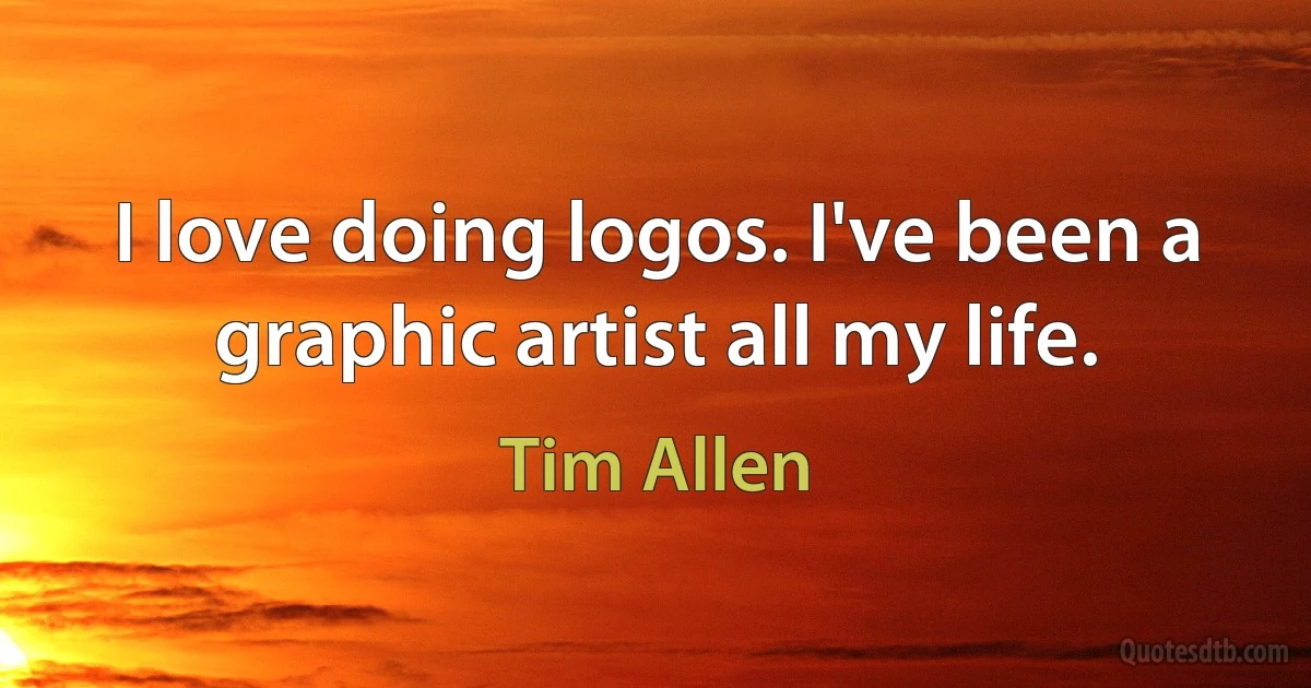 I love doing logos. I've been a graphic artist all my life. (Tim Allen)