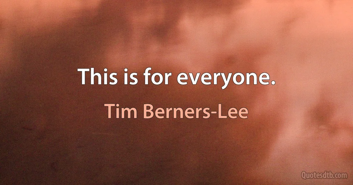 This is for everyone. (Tim Berners-Lee)